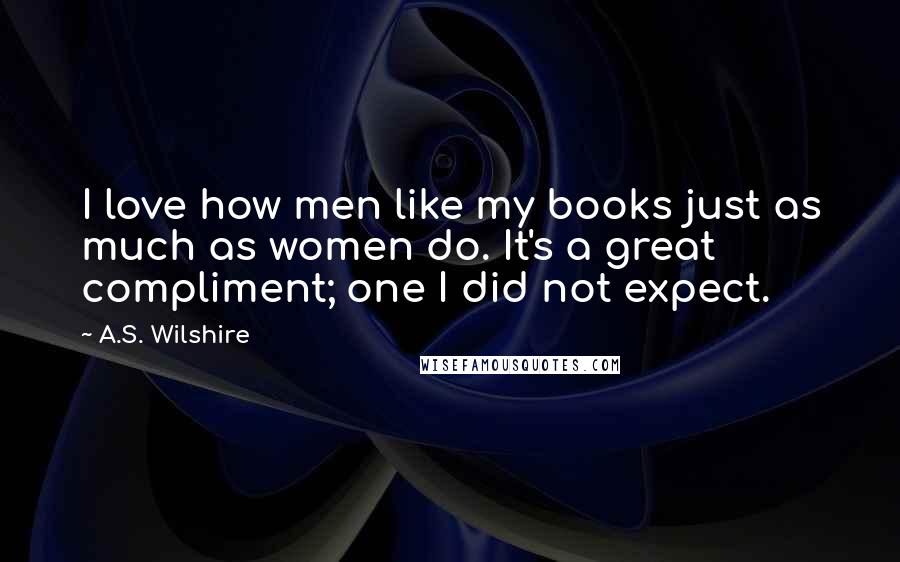 A.S. Wilshire Quotes: I love how men like my books just as much as women do. It's a great compliment; one I did not expect.