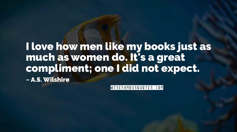 A.S. Wilshire Quotes: I love how men like my books just as much as women do. It's a great compliment; one I did not expect.