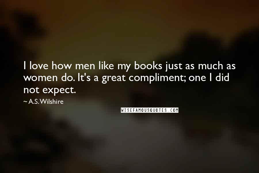 A.S. Wilshire Quotes: I love how men like my books just as much as women do. It's a great compliment; one I did not expect.