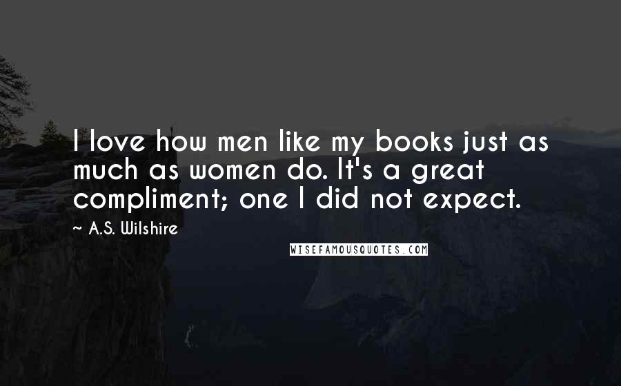 A.S. Wilshire Quotes: I love how men like my books just as much as women do. It's a great compliment; one I did not expect.