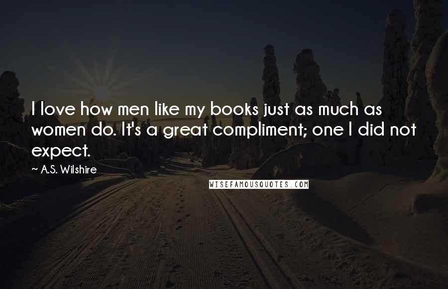 A.S. Wilshire Quotes: I love how men like my books just as much as women do. It's a great compliment; one I did not expect.