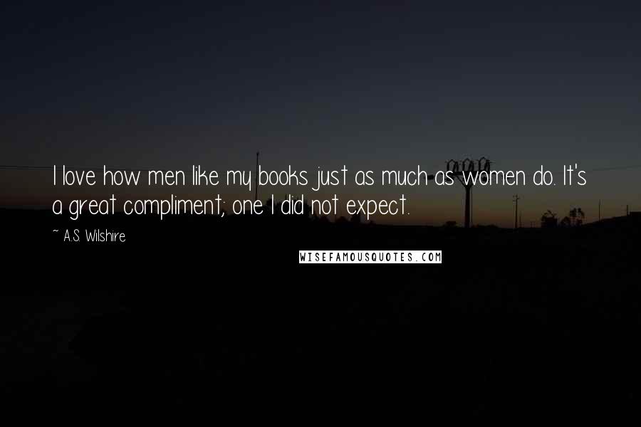 A.S. Wilshire Quotes: I love how men like my books just as much as women do. It's a great compliment; one I did not expect.