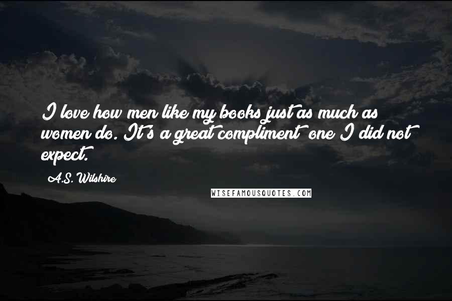 A.S. Wilshire Quotes: I love how men like my books just as much as women do. It's a great compliment; one I did not expect.