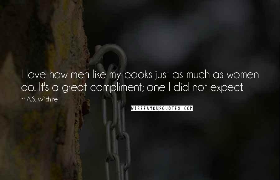 A.S. Wilshire Quotes: I love how men like my books just as much as women do. It's a great compliment; one I did not expect.