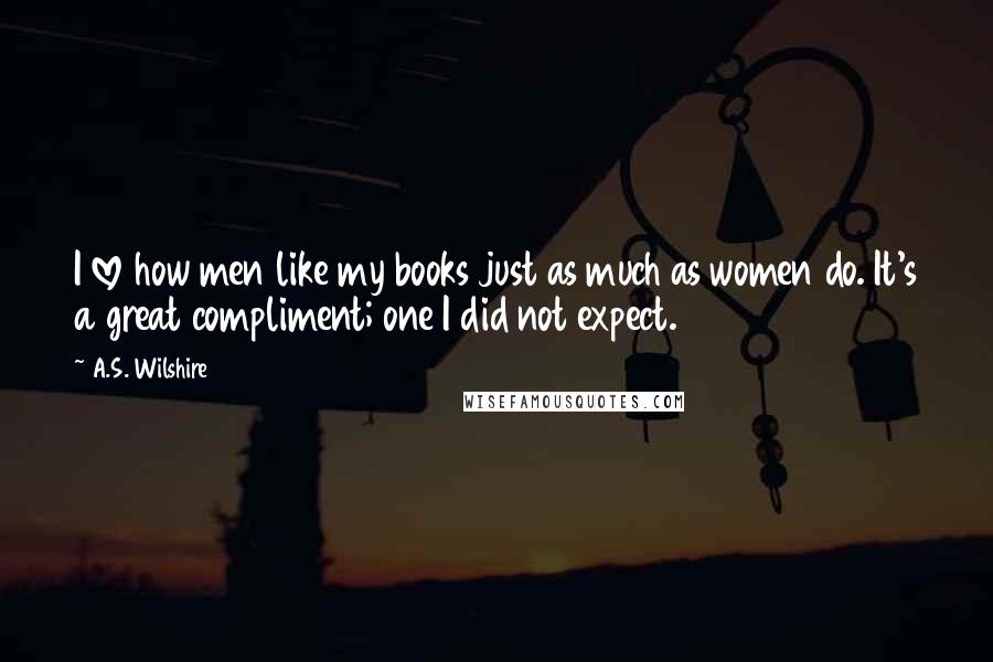 A.S. Wilshire Quotes: I love how men like my books just as much as women do. It's a great compliment; one I did not expect.