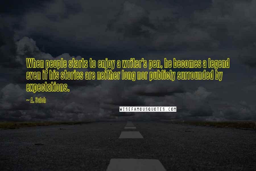 A. Saleh Quotes: When people starts to enjoy a writer's pen, he becomes a legend even if his stories are neither long nor publicly surrounded by expectations.