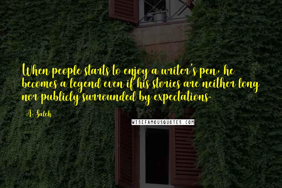 A. Saleh Quotes: When people starts to enjoy a writer's pen, he becomes a legend even if his stories are neither long nor publicly surrounded by expectations.