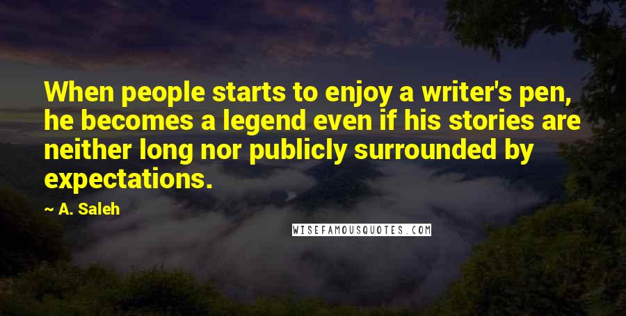 A. Saleh Quotes: When people starts to enjoy a writer's pen, he becomes a legend even if his stories are neither long nor publicly surrounded by expectations.