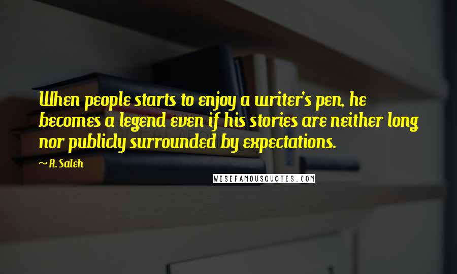 A. Saleh Quotes: When people starts to enjoy a writer's pen, he becomes a legend even if his stories are neither long nor publicly surrounded by expectations.