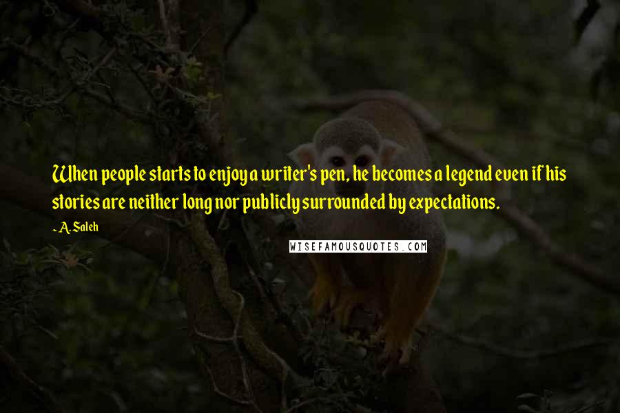 A. Saleh Quotes: When people starts to enjoy a writer's pen, he becomes a legend even if his stories are neither long nor publicly surrounded by expectations.