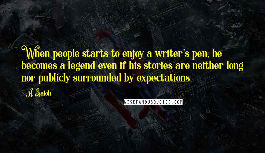 A. Saleh Quotes: When people starts to enjoy a writer's pen, he becomes a legend even if his stories are neither long nor publicly surrounded by expectations.