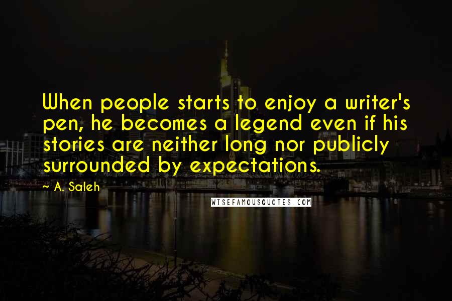 A. Saleh Quotes: When people starts to enjoy a writer's pen, he becomes a legend even if his stories are neither long nor publicly surrounded by expectations.