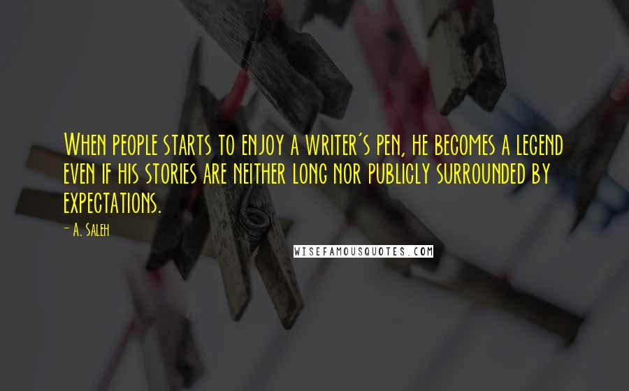 A. Saleh Quotes: When people starts to enjoy a writer's pen, he becomes a legend even if his stories are neither long nor publicly surrounded by expectations.