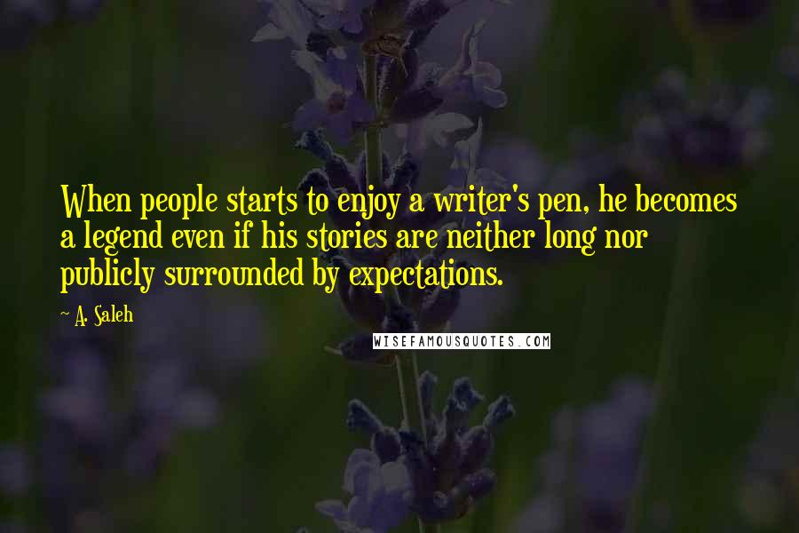 A. Saleh Quotes: When people starts to enjoy a writer's pen, he becomes a legend even if his stories are neither long nor publicly surrounded by expectations.