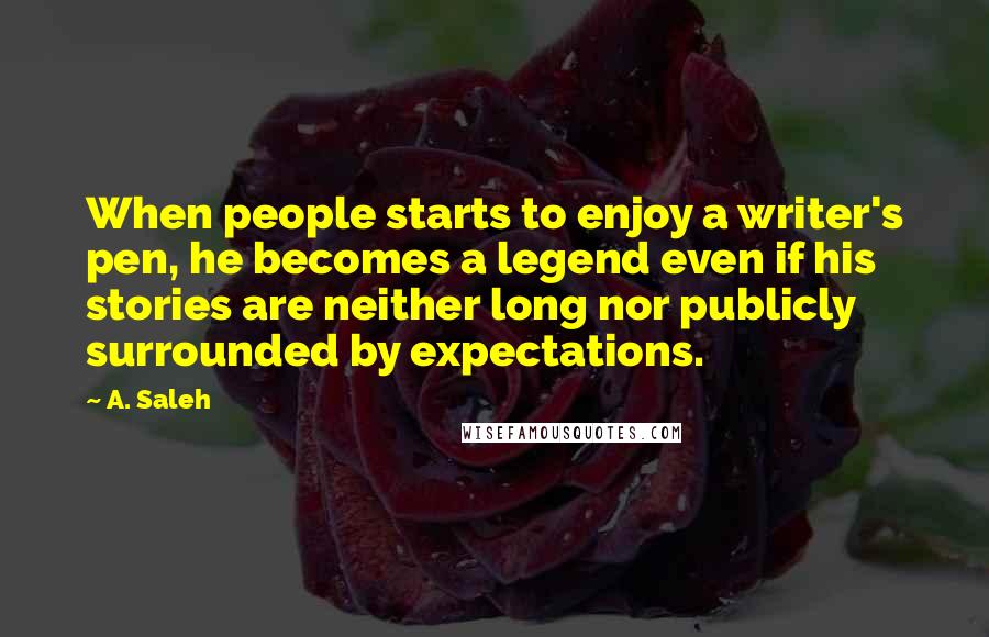 A. Saleh Quotes: When people starts to enjoy a writer's pen, he becomes a legend even if his stories are neither long nor publicly surrounded by expectations.