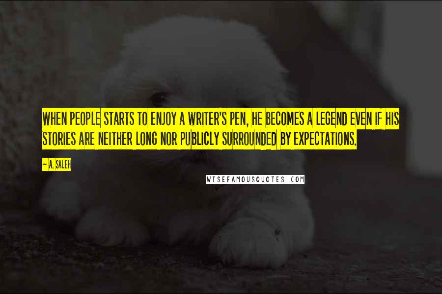 A. Saleh Quotes: When people starts to enjoy a writer's pen, he becomes a legend even if his stories are neither long nor publicly surrounded by expectations.