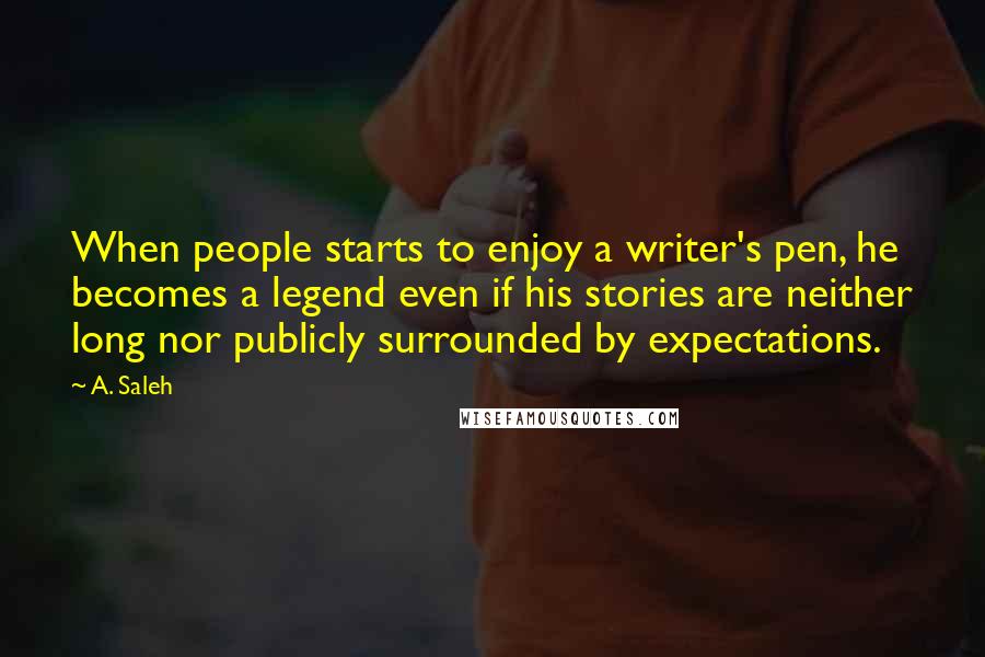 A. Saleh Quotes: When people starts to enjoy a writer's pen, he becomes a legend even if his stories are neither long nor publicly surrounded by expectations.