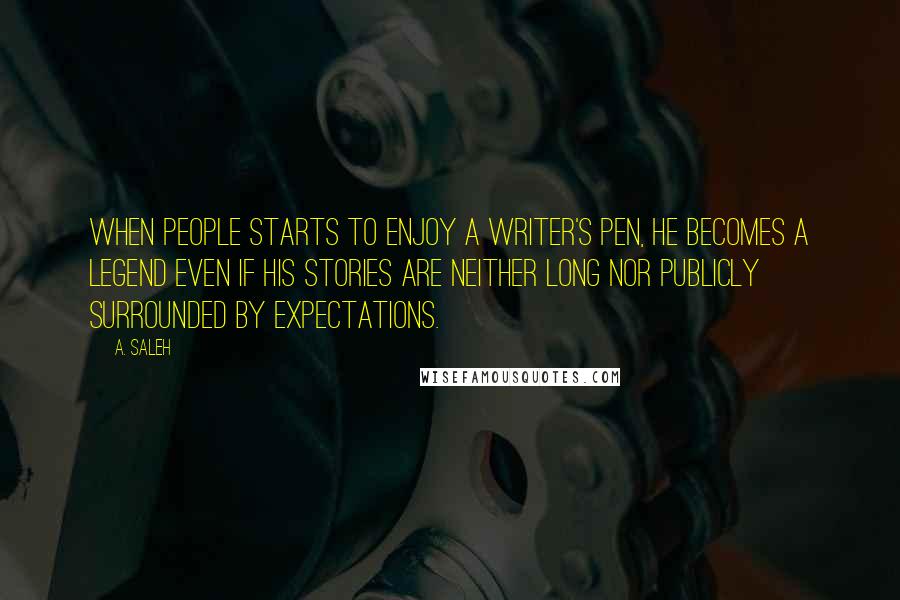 A. Saleh Quotes: When people starts to enjoy a writer's pen, he becomes a legend even if his stories are neither long nor publicly surrounded by expectations.