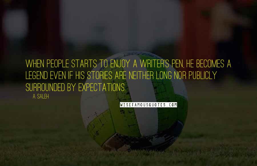 A. Saleh Quotes: When people starts to enjoy a writer's pen, he becomes a legend even if his stories are neither long nor publicly surrounded by expectations.