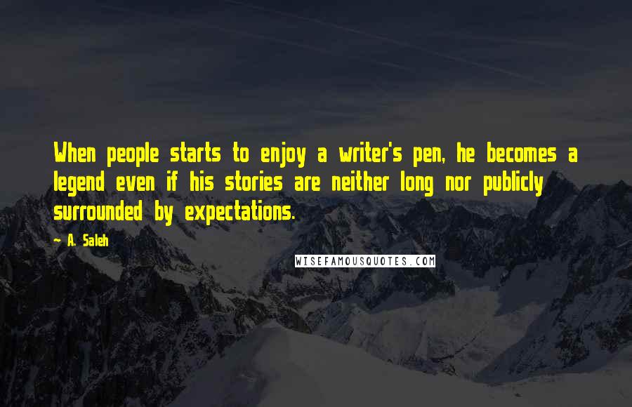 A. Saleh Quotes: When people starts to enjoy a writer's pen, he becomes a legend even if his stories are neither long nor publicly surrounded by expectations.