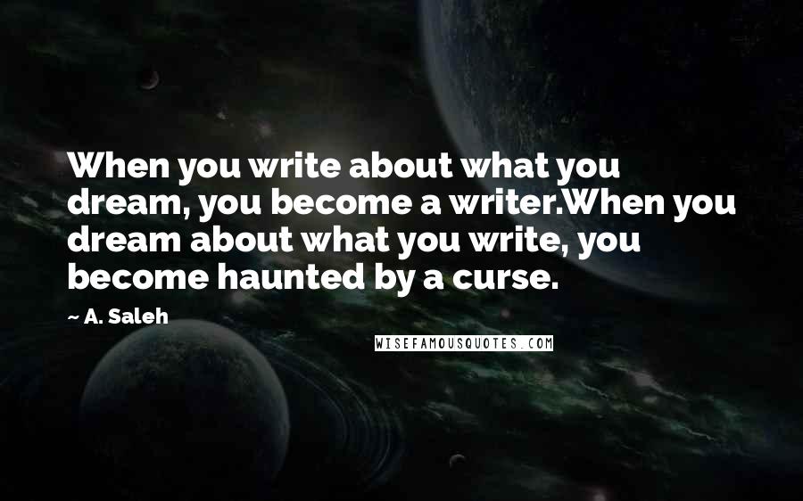 A. Saleh Quotes: When you write about what you dream, you become a writer.When you dream about what you write, you become haunted by a curse.