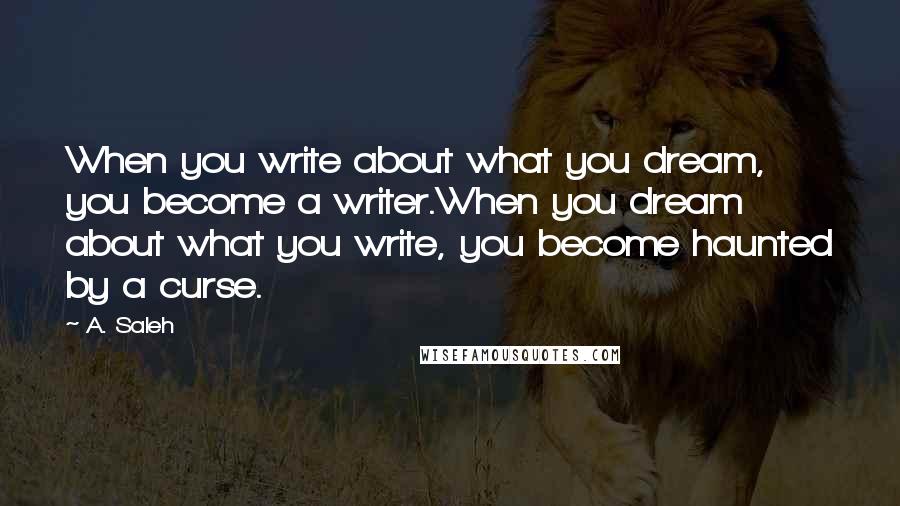 A. Saleh Quotes: When you write about what you dream, you become a writer.When you dream about what you write, you become haunted by a curse.