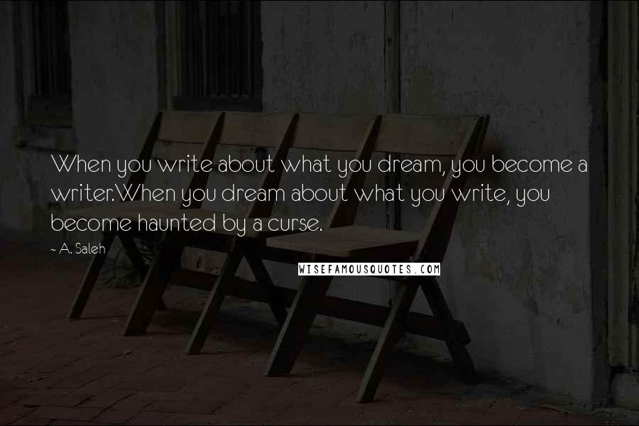 A. Saleh Quotes: When you write about what you dream, you become a writer.When you dream about what you write, you become haunted by a curse.