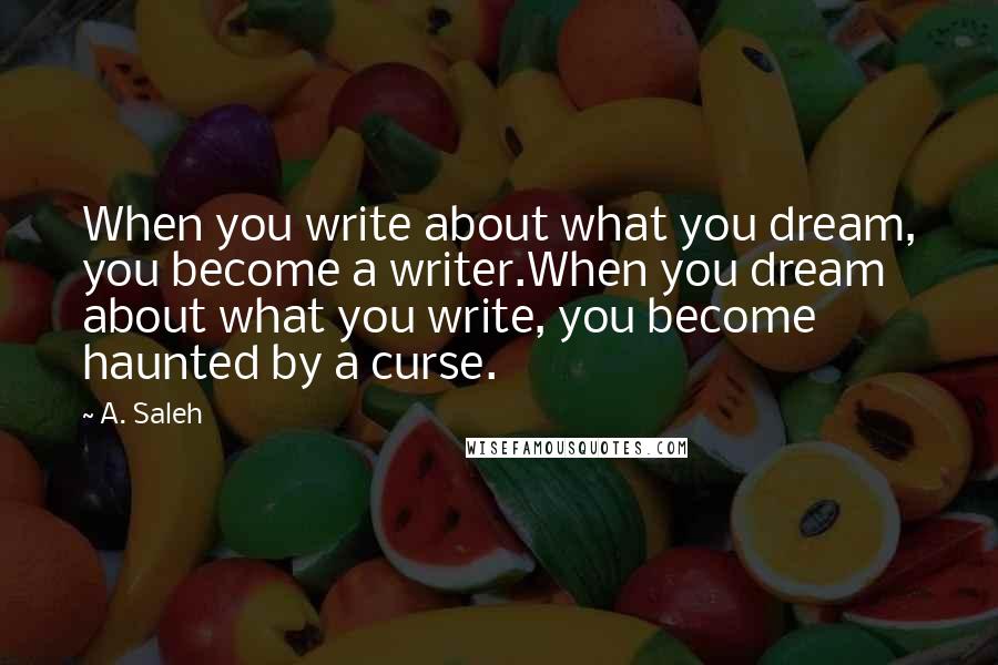 A. Saleh Quotes: When you write about what you dream, you become a writer.When you dream about what you write, you become haunted by a curse.