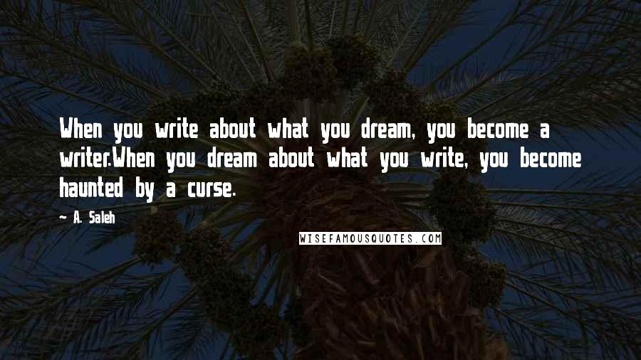 A. Saleh Quotes: When you write about what you dream, you become a writer.When you dream about what you write, you become haunted by a curse.