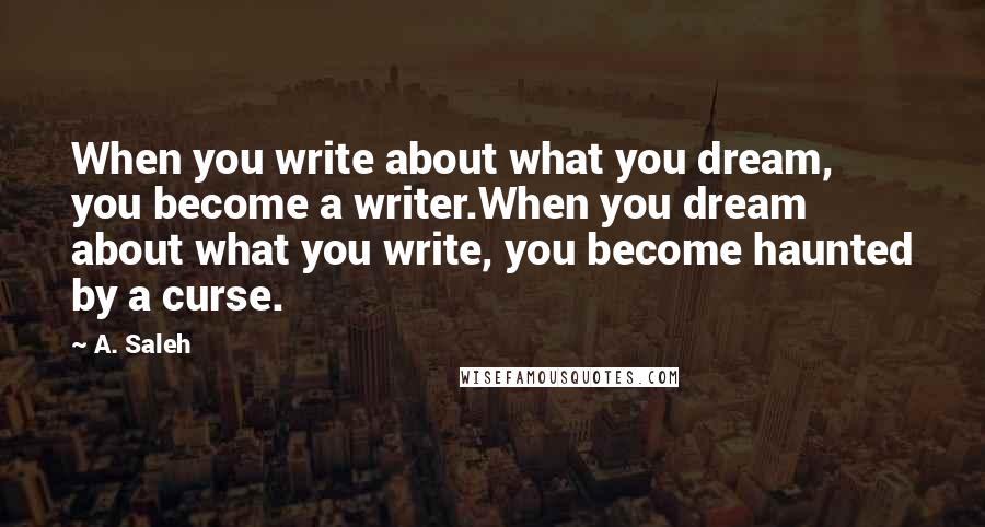 A. Saleh Quotes: When you write about what you dream, you become a writer.When you dream about what you write, you become haunted by a curse.