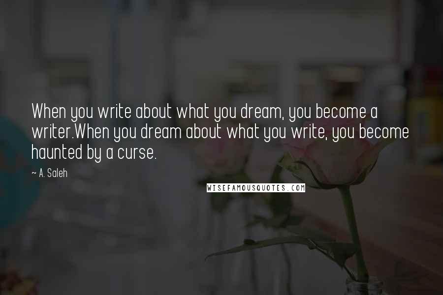 A. Saleh Quotes: When you write about what you dream, you become a writer.When you dream about what you write, you become haunted by a curse.