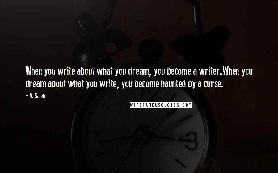 A. Saleh Quotes: When you write about what you dream, you become a writer.When you dream about what you write, you become haunted by a curse.