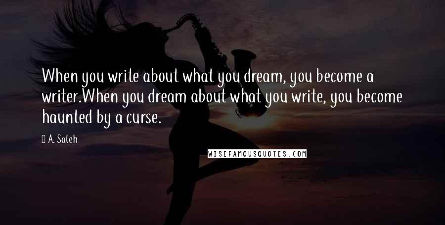 A. Saleh Quotes: When you write about what you dream, you become a writer.When you dream about what you write, you become haunted by a curse.