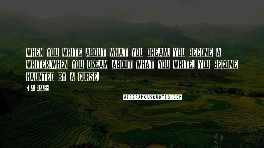 A. Saleh Quotes: When you write about what you dream, you become a writer.When you dream about what you write, you become haunted by a curse.