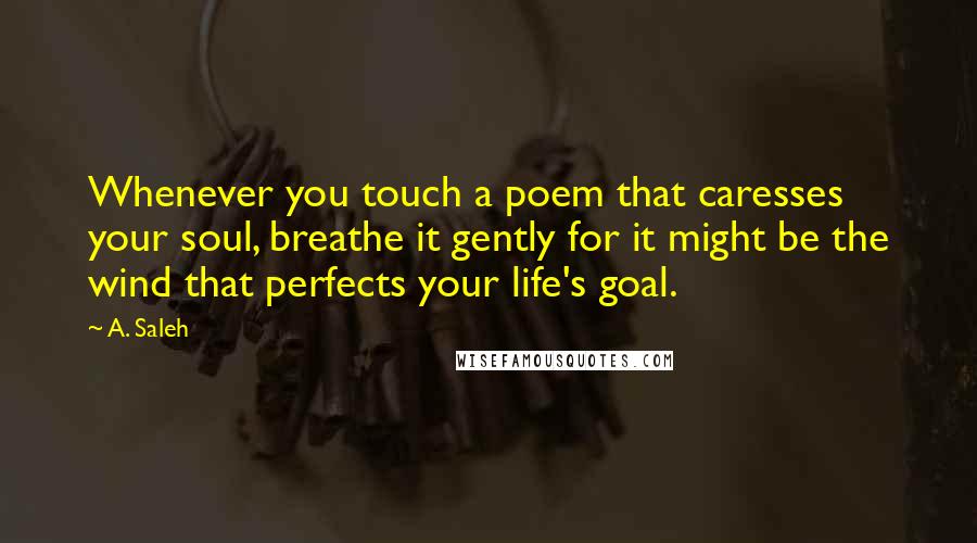 A. Saleh Quotes: Whenever you touch a poem that caresses your soul, breathe it gently for it might be the wind that perfects your life's goal.