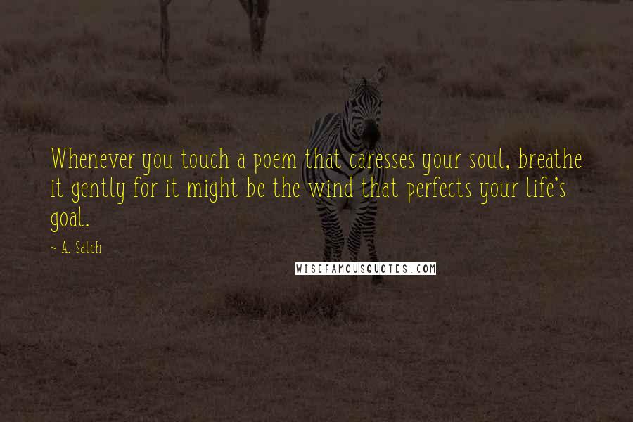 A. Saleh Quotes: Whenever you touch a poem that caresses your soul, breathe it gently for it might be the wind that perfects your life's goal.