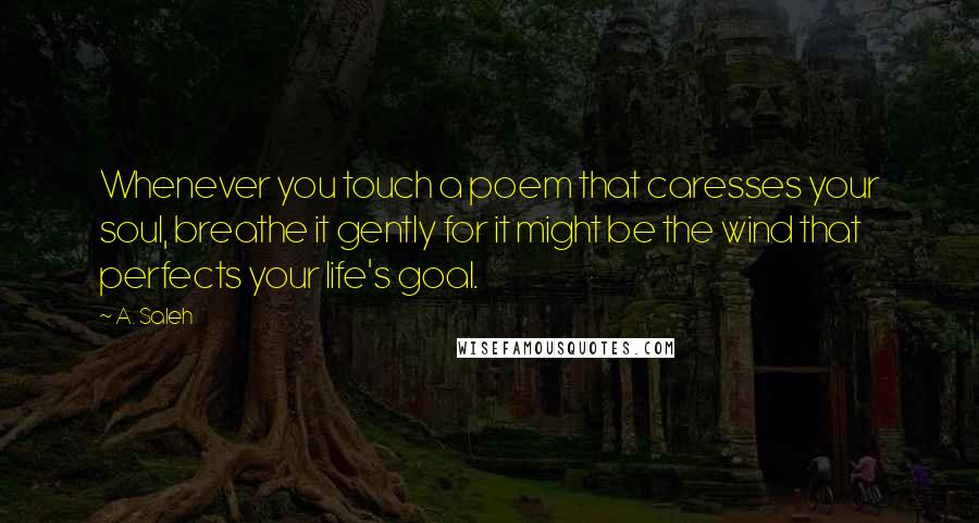 A. Saleh Quotes: Whenever you touch a poem that caresses your soul, breathe it gently for it might be the wind that perfects your life's goal.