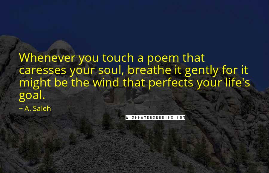 A. Saleh Quotes: Whenever you touch a poem that caresses your soul, breathe it gently for it might be the wind that perfects your life's goal.