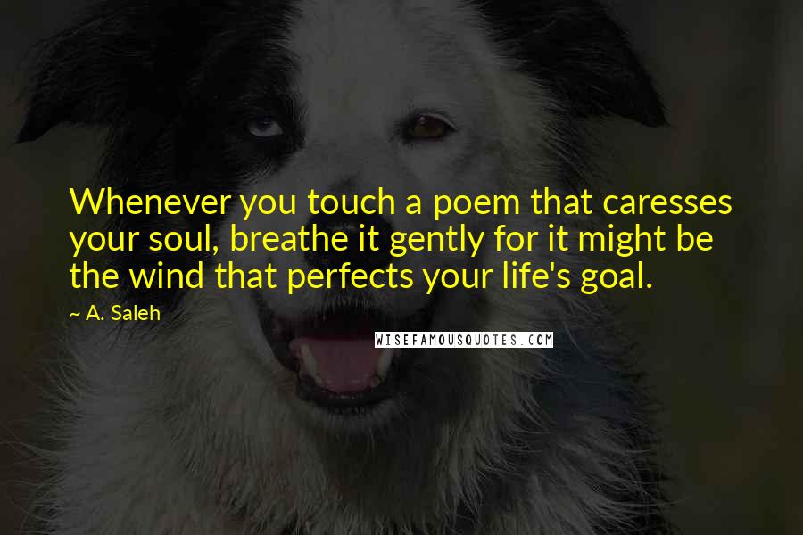 A. Saleh Quotes: Whenever you touch a poem that caresses your soul, breathe it gently for it might be the wind that perfects your life's goal.