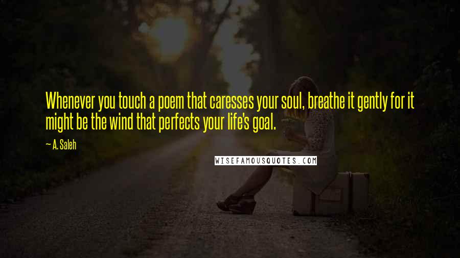 A. Saleh Quotes: Whenever you touch a poem that caresses your soul, breathe it gently for it might be the wind that perfects your life's goal.