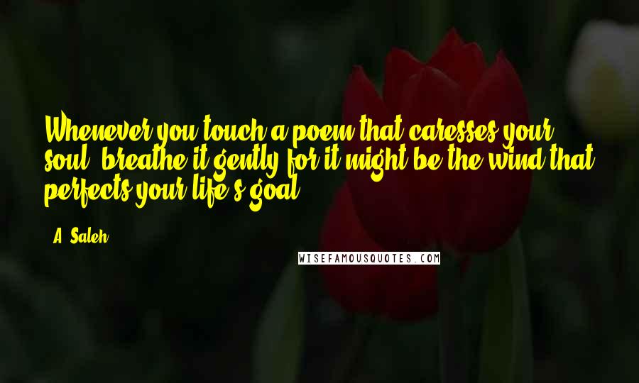 A. Saleh Quotes: Whenever you touch a poem that caresses your soul, breathe it gently for it might be the wind that perfects your life's goal.