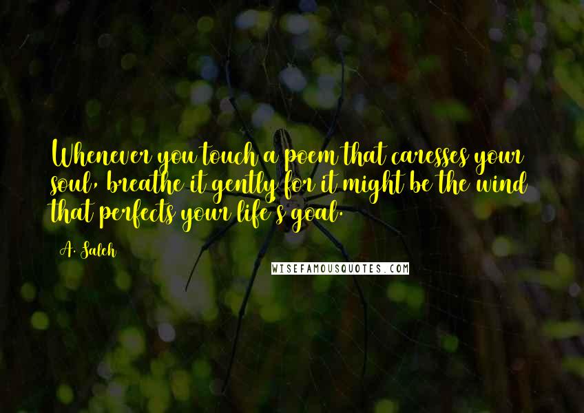 A. Saleh Quotes: Whenever you touch a poem that caresses your soul, breathe it gently for it might be the wind that perfects your life's goal.