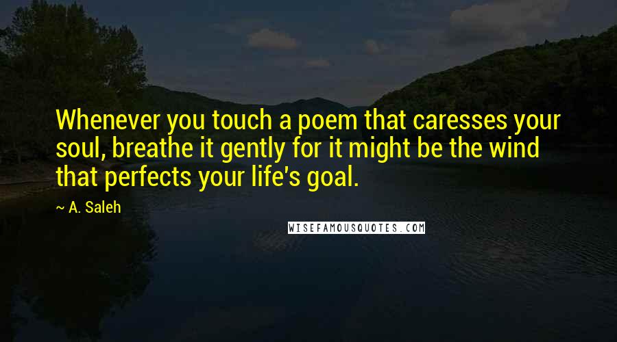 A. Saleh Quotes: Whenever you touch a poem that caresses your soul, breathe it gently for it might be the wind that perfects your life's goal.