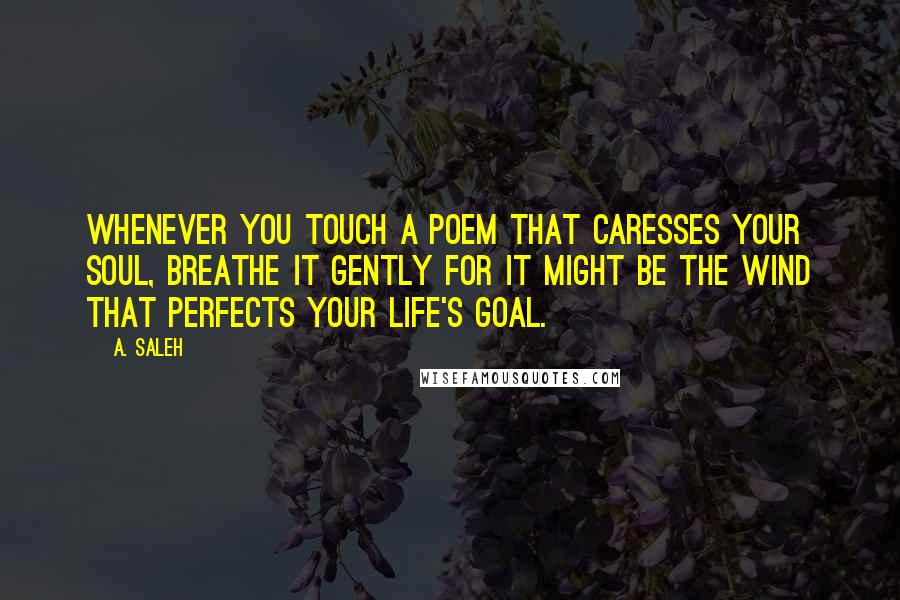 A. Saleh Quotes: Whenever you touch a poem that caresses your soul, breathe it gently for it might be the wind that perfects your life's goal.