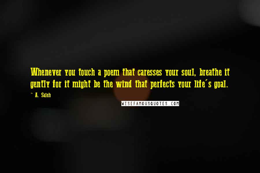 A. Saleh Quotes: Whenever you touch a poem that caresses your soul, breathe it gently for it might be the wind that perfects your life's goal.