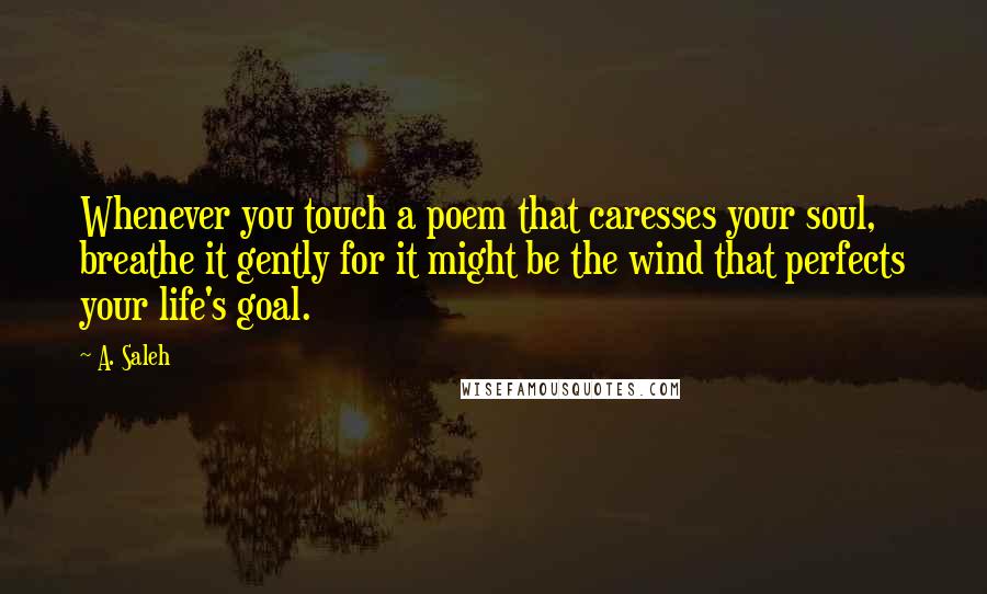 A. Saleh Quotes: Whenever you touch a poem that caresses your soul, breathe it gently for it might be the wind that perfects your life's goal.