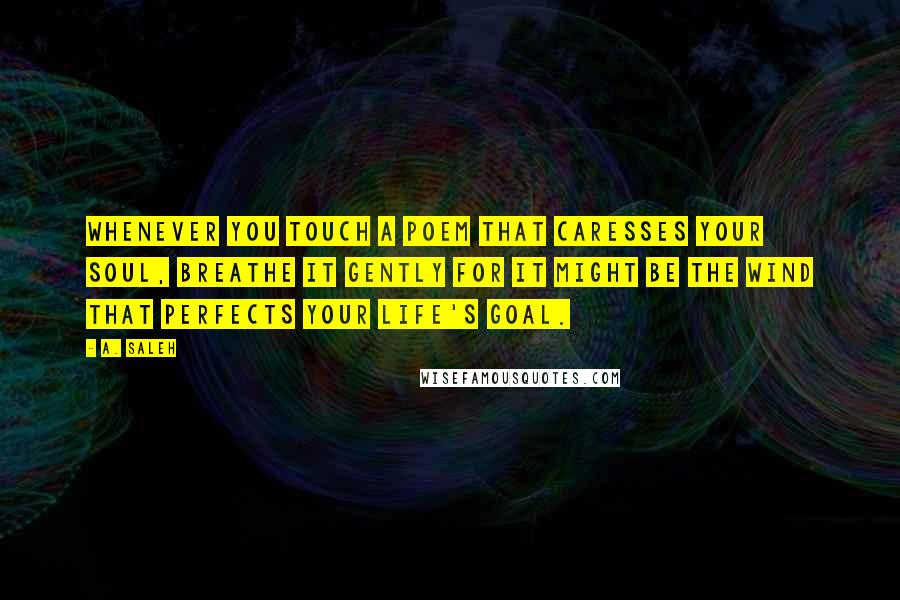 A. Saleh Quotes: Whenever you touch a poem that caresses your soul, breathe it gently for it might be the wind that perfects your life's goal.