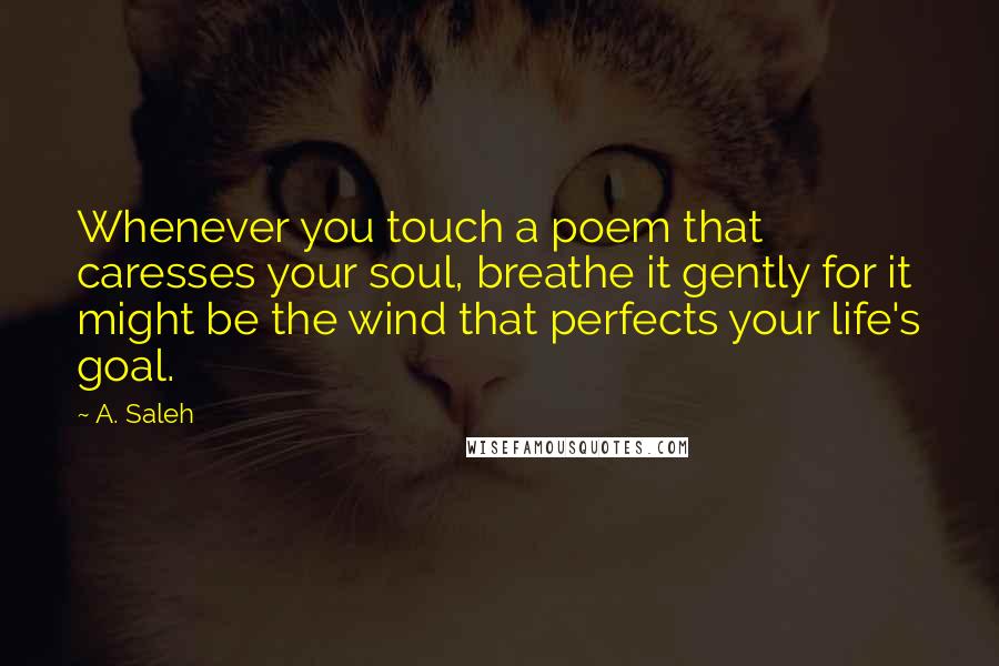 A. Saleh Quotes: Whenever you touch a poem that caresses your soul, breathe it gently for it might be the wind that perfects your life's goal.