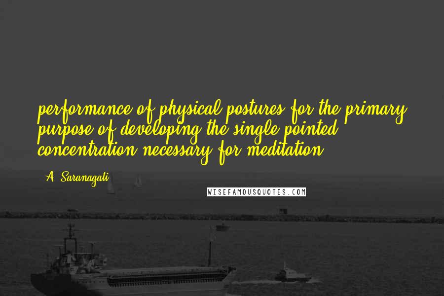 A. Saranagati Quotes: performance of physical postures for the primary purpose of developing the single-pointed concentration necessary for meditation.