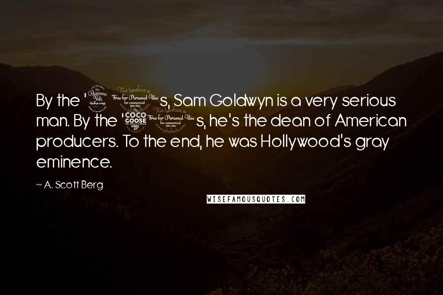 A. Scott Berg Quotes: By the '40s, Sam Goldwyn is a very serious man. By the '50s, he's the dean of American producers. To the end, he was Hollywood's gray eminence.